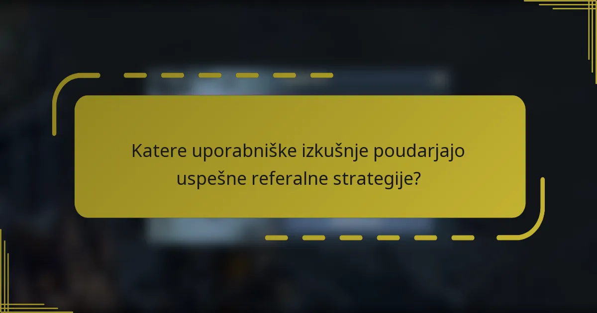 Katere uporabniške izkušnje poudarjajo uspešne referalne strategije?