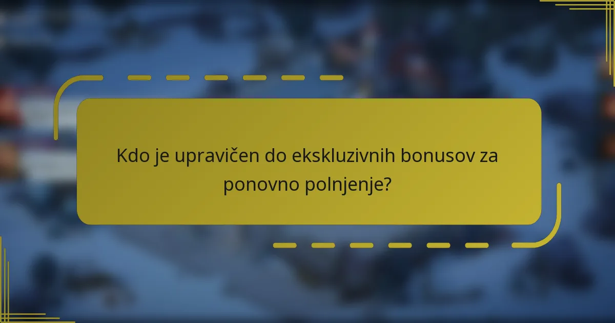 Kdo je upravičen do ekskluzivnih bonusov za ponovno polnjenje?